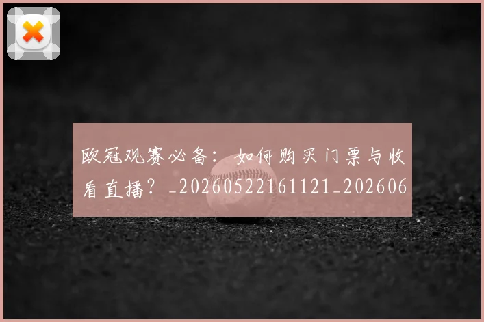 欧冠观赛必备：如何购买门票与收看直播？_20260522161121_20260609230602