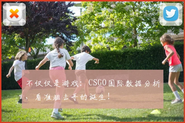 不仅仅是游戏：CSGO国际数据分析，看准狙击手的诞生！