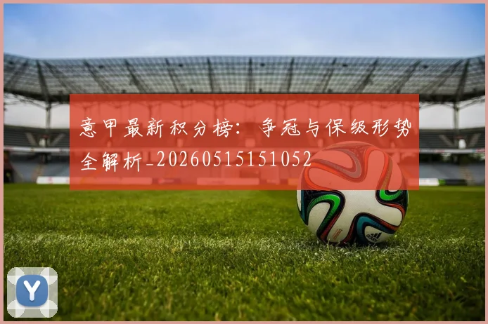 意甲最新积分榜：争冠与保级形势全解析_20260515151052