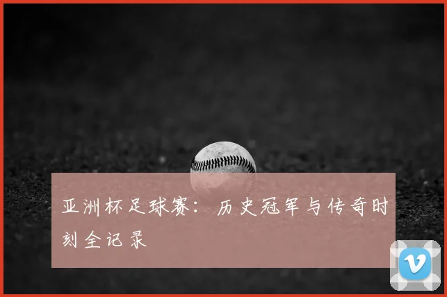 亚洲杯足球赛：历史冠军与传奇时刻全记录