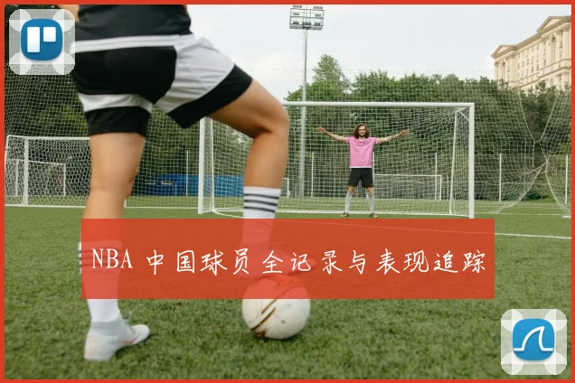 NBA 中国球员全记录与表现追踪