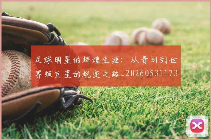 足球明星的辉煌生涯：从青训到世界级巨星的蜕变之路_20260531173106