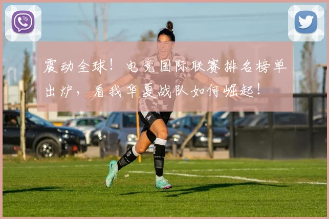 震动全球!电竞国际联赛排名榜单出炉,看我华夏战队如何崛起!