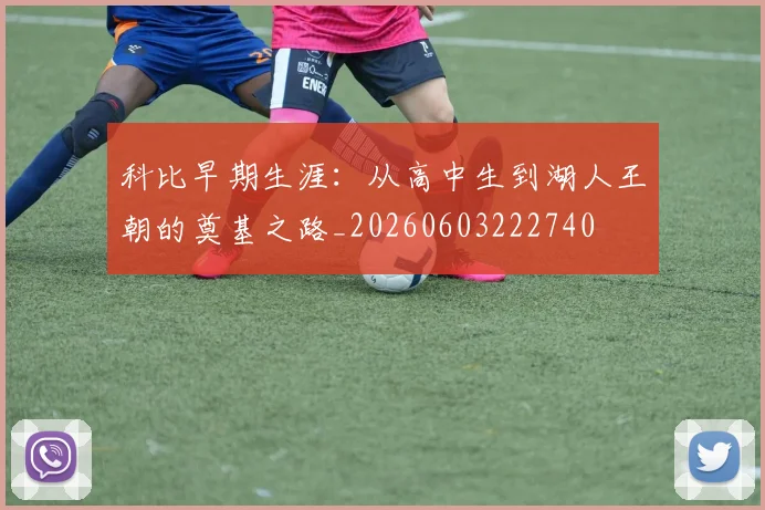 科比早期生涯：从高中生到湖人王朝的奠基之路_20260603222740
