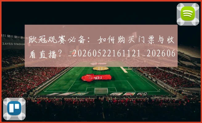 欧冠观赛必备：如何购买门票与收看直播？_20260522161121_20260609230602