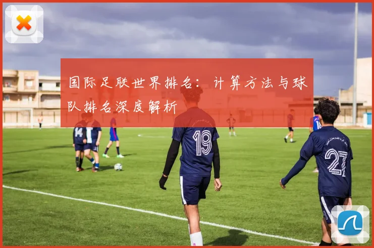 国际足联世界排名:计算方法与球队排名深度解析