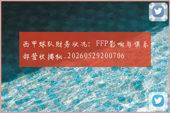 西甲球队财务状况:FFP影响与俱乐部营收揭秘_20260529200706