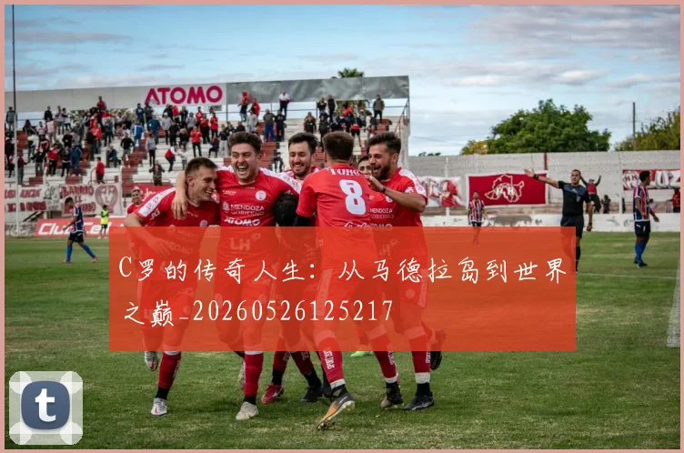 C罗的传奇人生：从马德拉岛到世界之巅_20260526125217