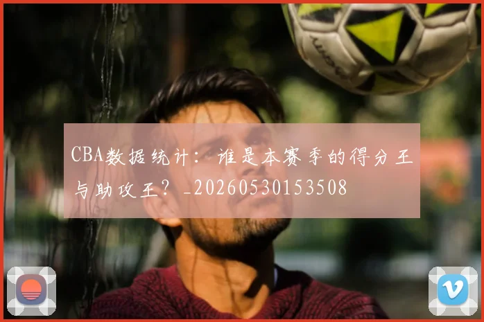 CBA数据统计：谁是本赛季的得分王与助攻王？_20260530153508