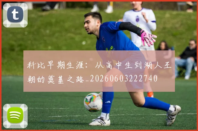 科比早期生涯：从高中生到湖人王朝的奠基之路_20260603222740