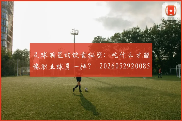 足球明星的饮食秘密：吃什么才能像职业球员一样？_20260529200852