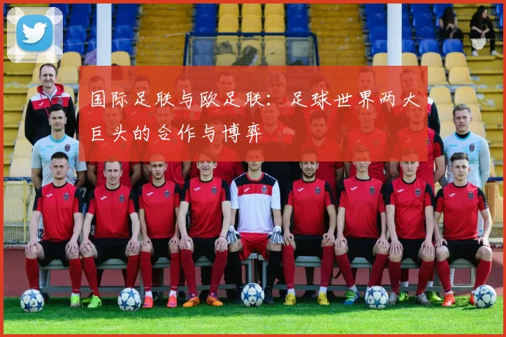 国际足联与欧足联:足球世界两大巨头的合作与博弈