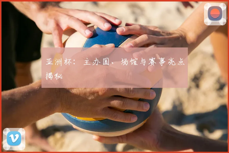 亚洲杯：主办国、场馆与赛事亮点揭秘