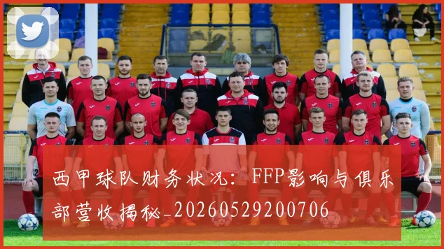 西甲球队财务状况：FFP影响与俱乐部营收揭秘_20260529200706