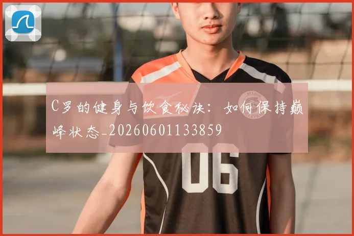 C罗的健身与饮食秘诀：如何保持巅峰状态_20260601133859